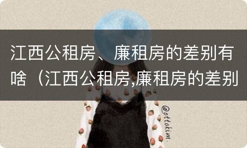 江西公租房、廉租房的差别有啥（江西公租房,廉租房的差别有啥）