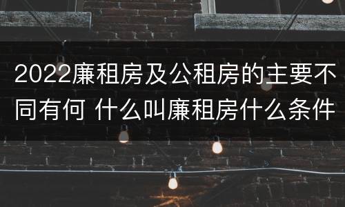 2022廉租房及公租房的主要不同有何 什么叫廉租房什么条件什么叫公租房