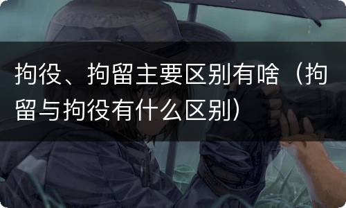 拘役、拘留主要区别有啥（拘留与拘役有什么区别）
