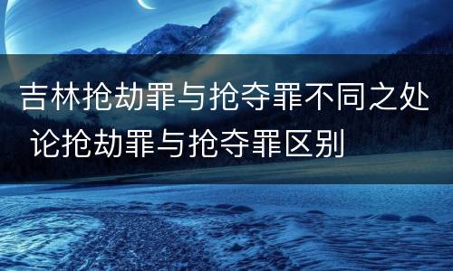 吉林抢劫罪与抢夺罪不同之处 论抢劫罪与抢夺罪区别