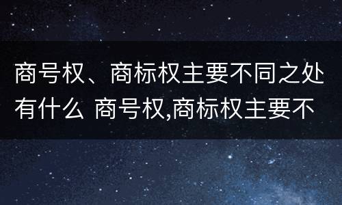商号权、商标权主要不同之处有什么 商号权,商标权主要不同之处有什么特点