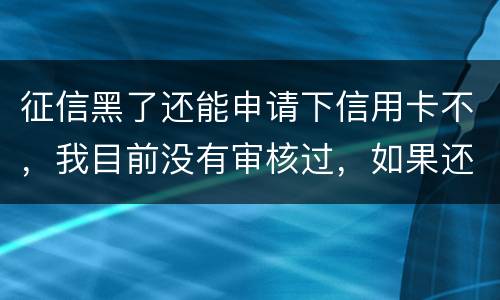 征信黑了还能申请下信用卡不，我目前没有审核过，如果还完欠款过几年能申下信用卡吗