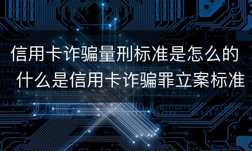 信用卡诈骗量刑标准是怎么的 什么是信用卡诈骗罪立案标准