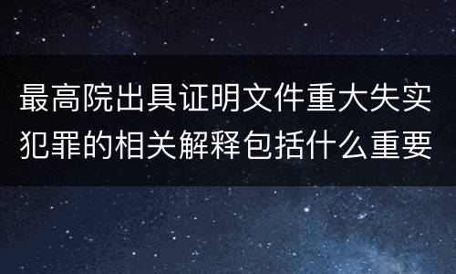 最高院出具证明文件重大失实犯罪的相关解释包括什么重要内容