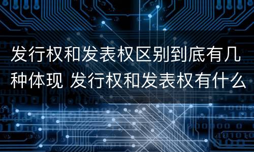 发行权和发表权区别到底有几种体现 发行权和发表权有什么区别