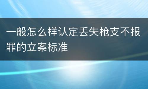 一般怎么样认定丢失枪支不报罪的立案标准