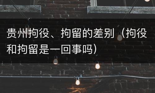 贵州拘役、拘留的差别（拘役和拘留是一回事吗）