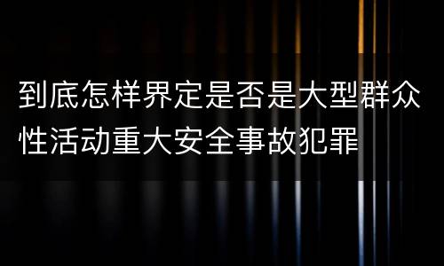 到底怎样界定是否是大型群众性活动重大安全事故犯罪