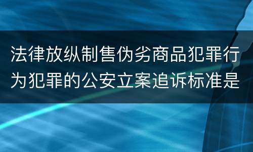 法律放纵制售伪劣商品犯罪行为犯罪的公安立案追诉标准是怎么规定
