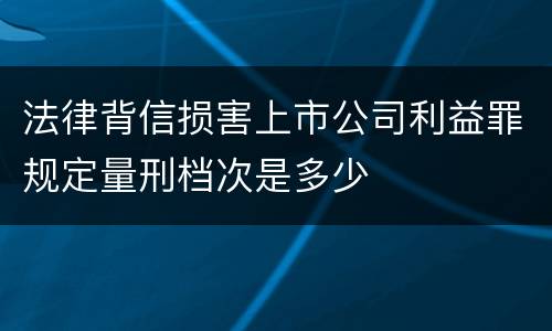 法律背信损害上市公司利益罪规定量刑档次是多少