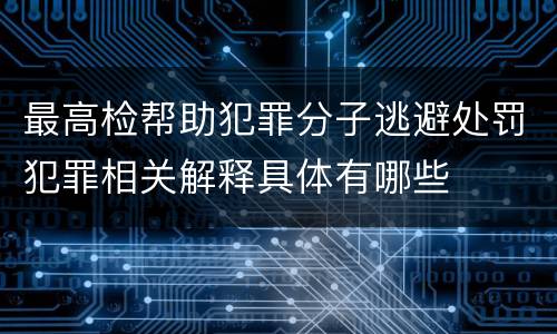 最高检帮助犯罪分子逃避处罚犯罪相关解释具体有哪些
