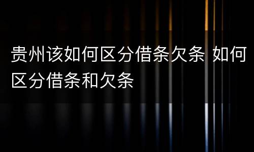 贵州该如何区分借条欠条 如何区分借条和欠条