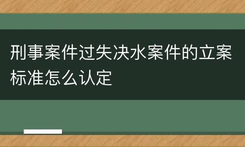 刑事案件过失决水案件的立案标准怎么认定