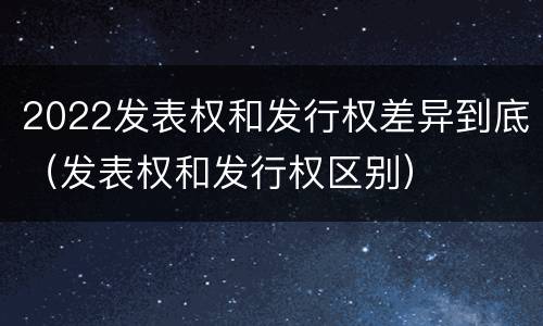 2022发表权和发行权差异到底（发表权和发行权区别）