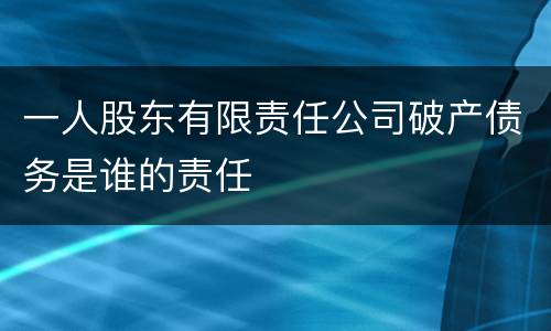一人股东有限责任公司破产债务是谁的责任