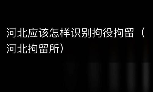 河北应该怎样识别拘役拘留（河北拘留所）