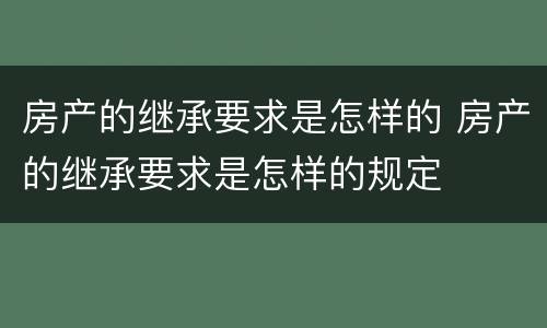 房产的继承要求是怎样的 房产的继承要求是怎样的规定