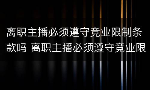 离职主播必须遵守竞业限制条款吗 离职主播必须遵守竞业限制条款吗