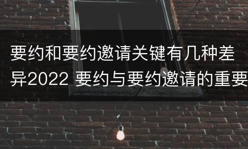 要约和要约邀请关键有几种差异2022 要约与要约邀请的重要区别是