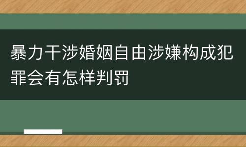 暴力干涉婚姻自由涉嫌构成犯罪会有怎样判罚
