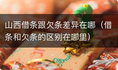 山西借条跟欠条差异在哪（借条和欠条的区别在哪里）