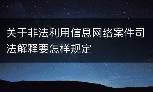 关于非法利用信息网络案件司法解释要怎样规定