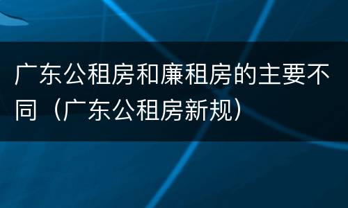 广东公租房和廉租房的主要不同（广东公租房新规）