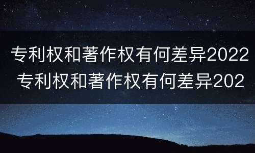 专利权和著作权有何差异2022 专利权和著作权有何差异2022年