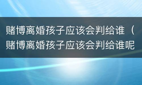 赌博离婚孩子应该会判给谁（赌博离婚孩子应该会判给谁呢）