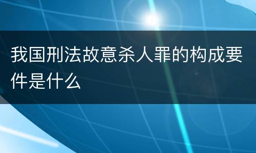 我国刑法故意杀人罪的构成要件是什么