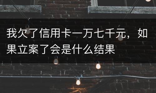 我欠了信用卡一万七千元，如果立案了会是什么结果