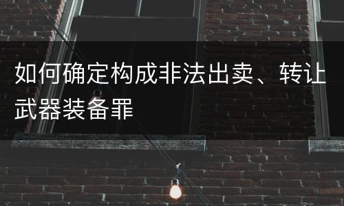 如何确定构成非法出卖、转让武器装备罪
