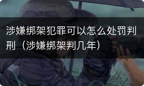 涉嫌绑架犯罪可以怎么处罚判刑（涉嫌绑架判几年）