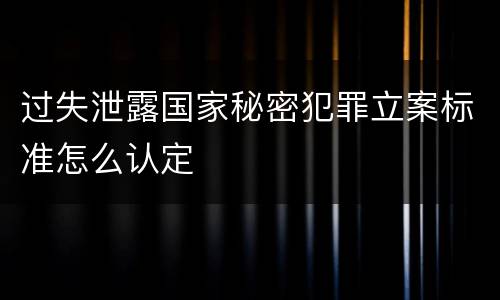 过失泄露国家秘密犯罪立案标准怎么认定