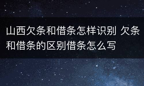 山西欠条和借条怎样识别 欠条和借条的区别借条怎么写