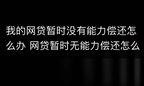 我的网贷暂时没有能力偿还怎么办 网贷暂时无能力偿还怎么办