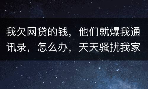 我欠网贷的钱，他们就爆我通讯录，怎么办，天天骚扰我家人
