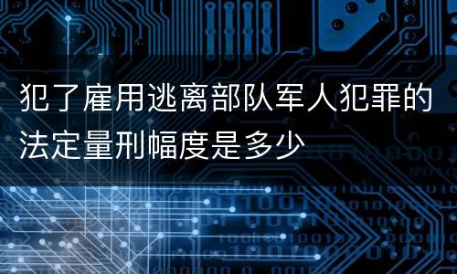 犯了雇用逃离部队军人犯罪的法定量刑幅度是多少