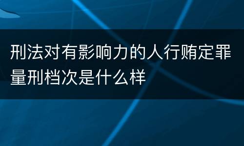 刑法对有影响力的人行贿定罪量刑档次是什么样
