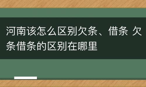 河南该怎么区别欠条、借条 欠条借条的区别在哪里