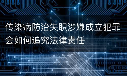 传染病防治失职涉嫌成立犯罪会如何追究法律责任