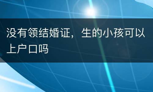 没有领结婚证，生的小孩可以上户口吗