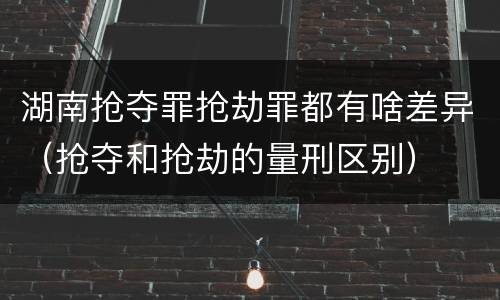 湖南抢夺罪抢劫罪都有啥差异（抢夺和抢劫的量刑区别）