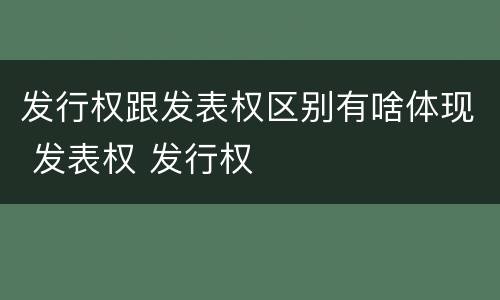 发行权跟发表权区别有啥体现 发表权 发行权