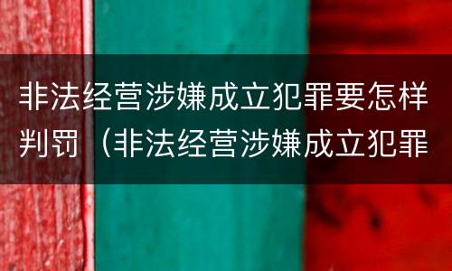 非法经营涉嫌成立犯罪要怎样判罚（非法经营涉嫌成立犯罪要怎样判罚呢）