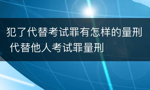 犯了代替考试罪有怎样的量刑 代替他人考试罪量刑