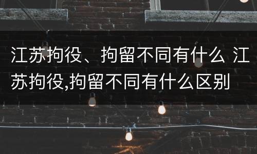 江苏拘役、拘留不同有什么 江苏拘役,拘留不同有什么区别
