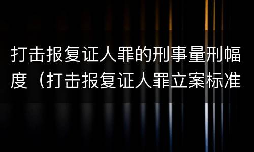 打击报复证人罪的刑事量刑幅度（打击报复证人罪立案标准）