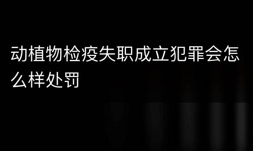 动植物检疫失职成立犯罪会怎么样处罚