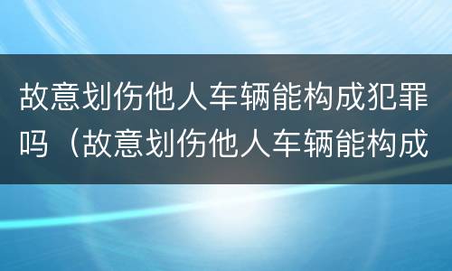 故意划伤他人车辆能构成犯罪吗（故意划伤他人车辆能构成犯罪吗）